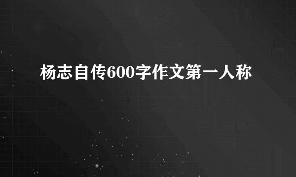 杨志自传600字作文第一人称