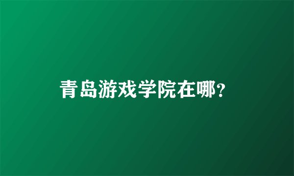 青岛游戏学院在哪？