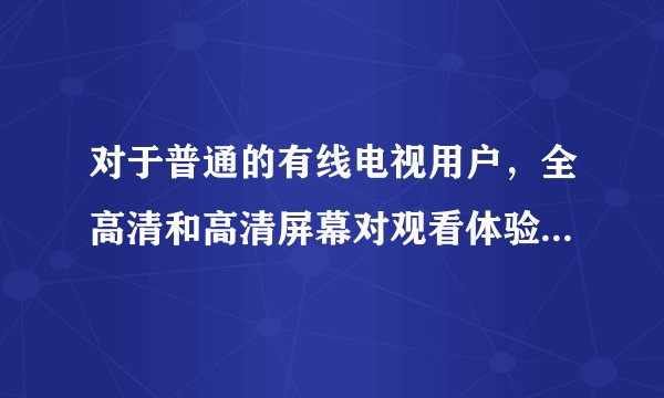 对于普通的有线电视用户，全高清和高清屏幕对观看体验影响大吗?