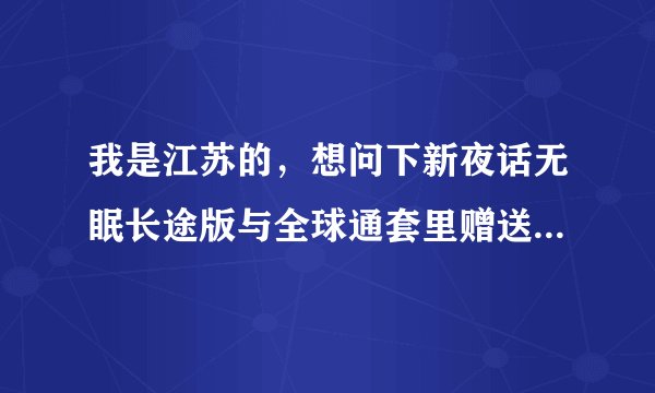 我是江苏的，想问下新夜话无眠长途版与全球通套里赠送分钟数的，在新夜话无眠长途版的指定时段，拨打电话