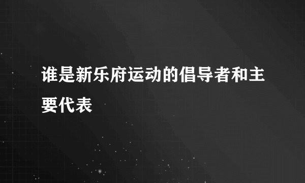 谁是新乐府运动的倡导者和主要代表