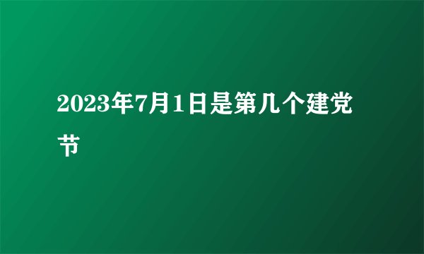 2023年7月1日是第几个建党节