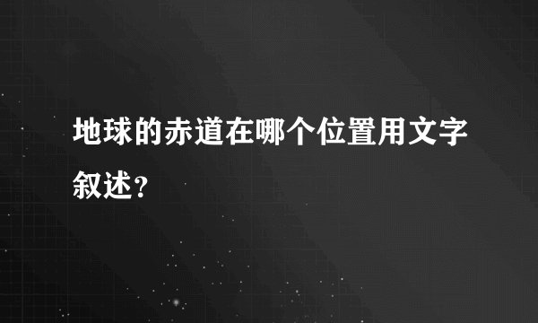 地球的赤道在哪个位置用文字叙述？