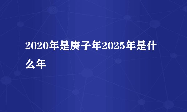 2020年是庚子年2025年是什么年
