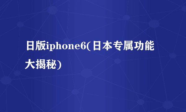 日版iphone6(日本专属功能大揭秘)