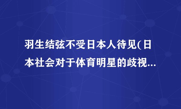 羽生结弦不受日本人待见(日本社会对于体育明星的歧视问题浮出水面)