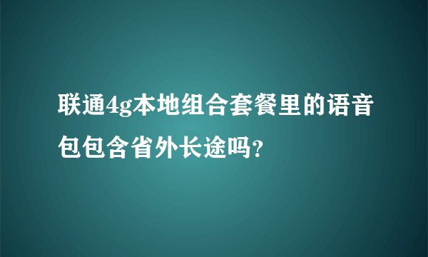 联通4g本地组合套餐里的语音包包含省外长途吗？