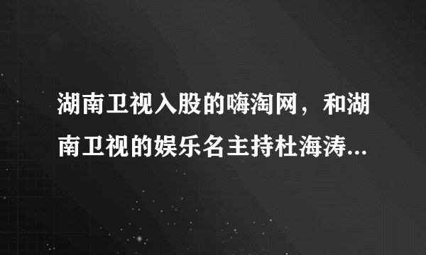 湖南卫视入股的嗨淘网，和湖南卫视的娱乐名主持杜海涛有关联吗？