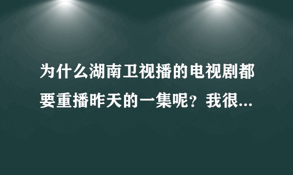 为什么湖南卫视播的电视剧都要重播昨天的一集呢？我很不明白。