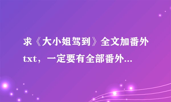 求《大小姐驾到》全文加番外txt，一定要有全部番外和小剧场，多谢