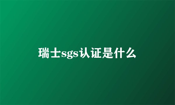 瑞士sgs认证是什么