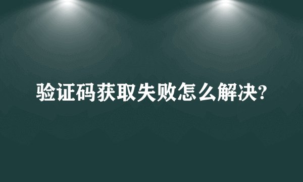 验证码获取失败怎么解决?