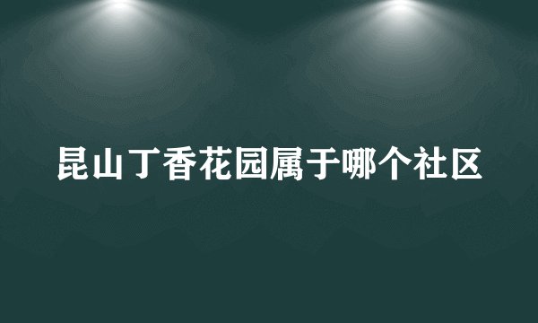 昆山丁香花园属于哪个社区