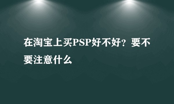 在淘宝上买PSP好不好？要不要注意什么