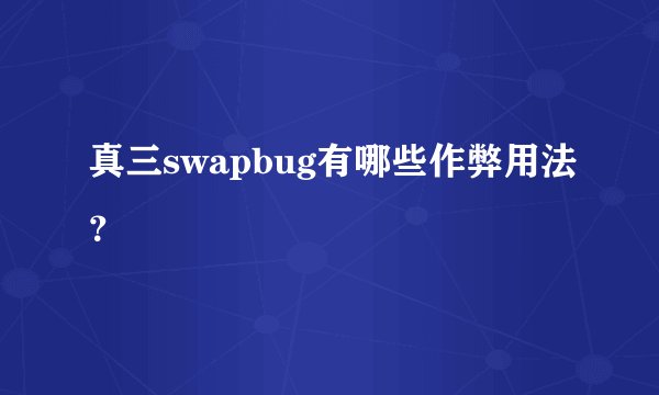 真三swapbug有哪些作弊用法？