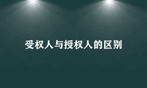 受权人与授权人的区别