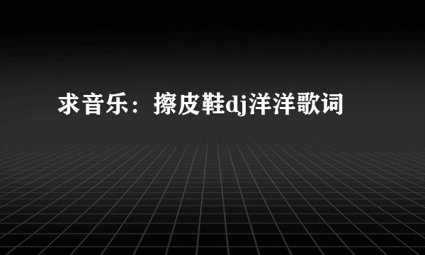 求音乐：擦皮鞋dj洋洋歌词