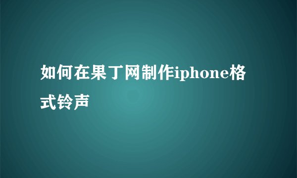 如何在果丁网制作iphone格式铃声