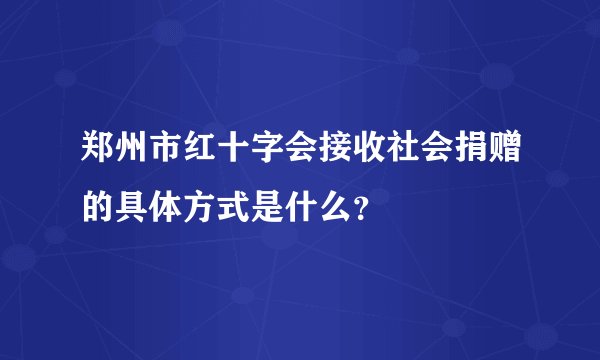 郑州市红十字会接收社会捐赠的具体方式是什么？