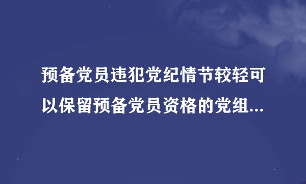 预备党员违犯党纪情节较轻可以保留预备党员资格的党组织应当对其批评教育或者延长预备期情节较重的应当