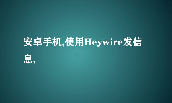 安卓手机,使用Heywire发信息,
