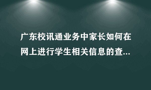 广东校讯通业务中家长如何在网上进行学生相关信息的查询操作？