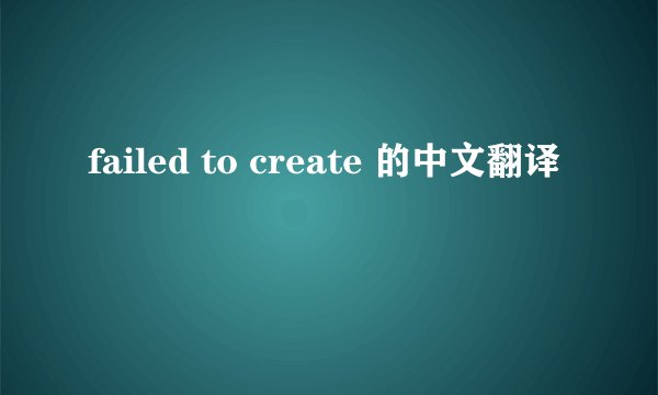 failed to create 的中文翻译