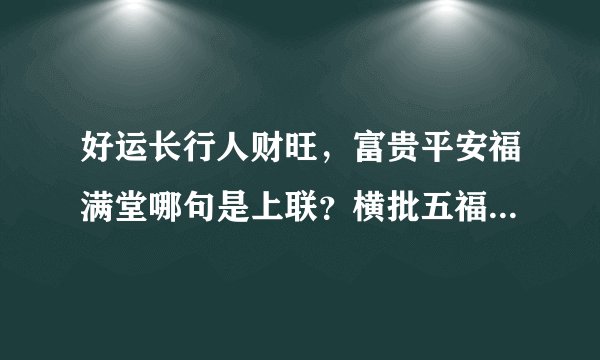 好运长行人财旺，富贵平安福满堂哪句是上联？横批五福临门哪句该贴大门左边或者是右边呢？