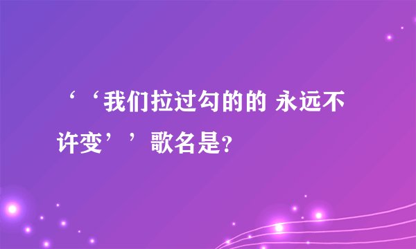 ‘‘我们拉过勾的的 永远不许变’’歌名是？