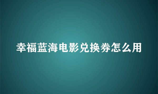幸福蓝海电影兑换券怎么用