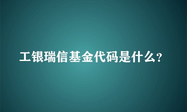 工银瑞信基金代码是什么？