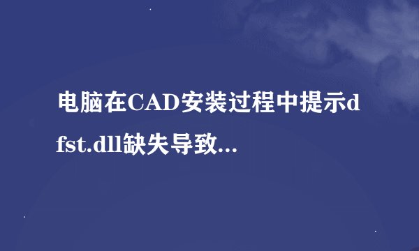 电脑在CAD安装过程中提示dfst.dll缺失导致安装失败如何解决
