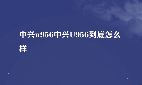 中兴u956中兴U956到底怎么样