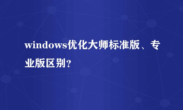windows优化大师标准版、专业版区别？