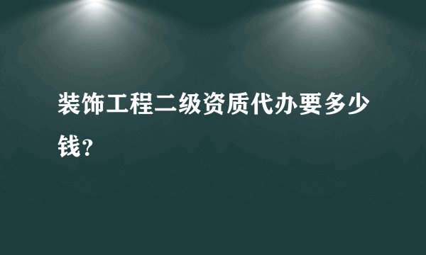 装饰工程二级资质代办要多少钱？