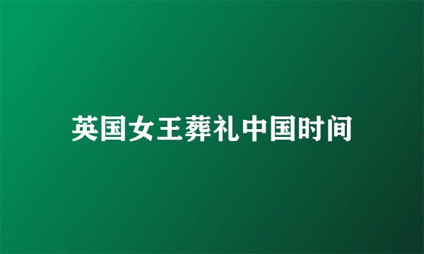 英国女王葬礼中国时间