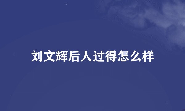 刘文辉后人过得怎么样