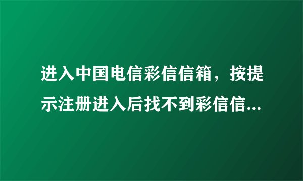 进入中国电信彩信信箱，按提示注册进入后找不到彩信信箱在哪？界面上只有189邮箱和天翼LIVE，怎么办？