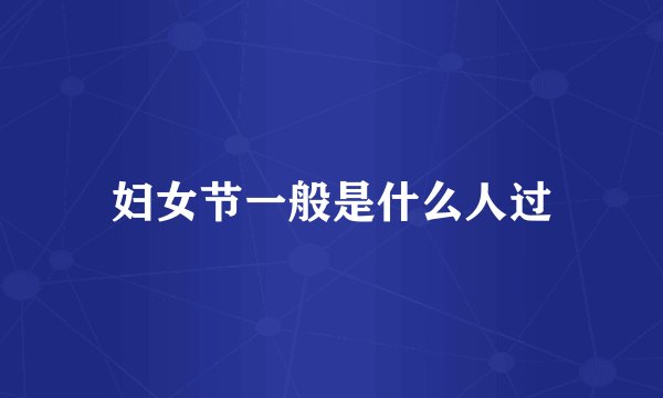 妇女节一般是什么人过