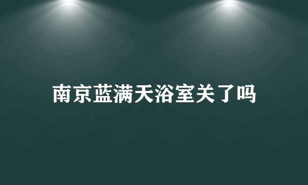 南京蓝满天浴室关了吗