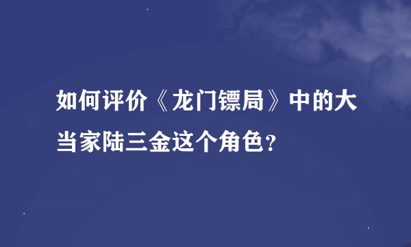 如何评价《龙门镖局》中的大当家陆三金这个角色？