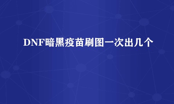 DNF暗黑疫苗刷图一次出几个