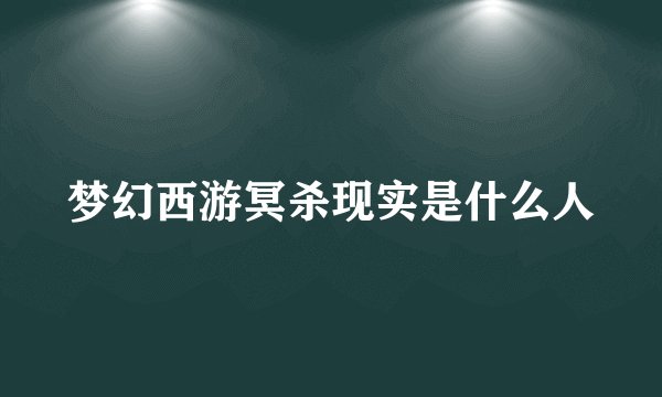 梦幻西游冥杀现实是什么人