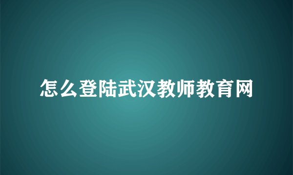 怎么登陆武汉教师教育网