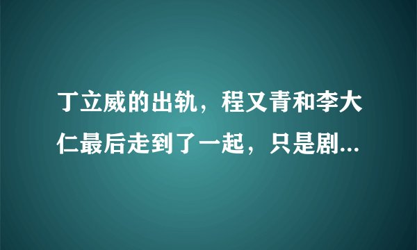 丁立威的出轨，程又青和李大仁最后走到了一起，只是剧情需要吗？