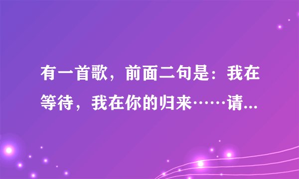有一首歌，前面二句是：我在等待，我在你的归来……请问是哪首歌？歌名歌手是什么？