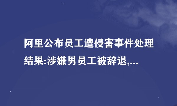 阿里公布员工遭侵害事件处理结果:涉嫌男员工被辞退,永不录用