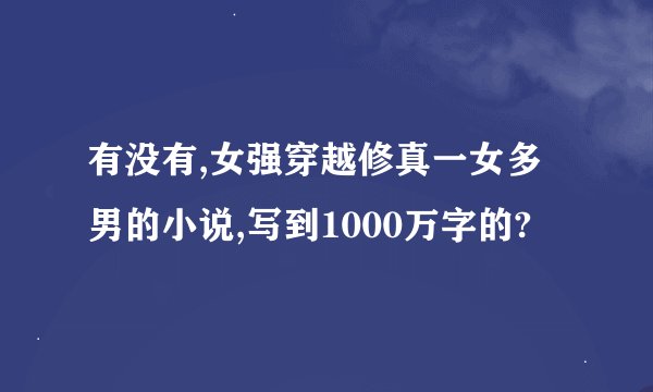 有没有,女强穿越修真一女多男的小说,写到1000万字的?