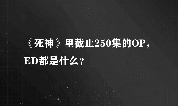 《死神》里截止250集的OP，ED都是什么？