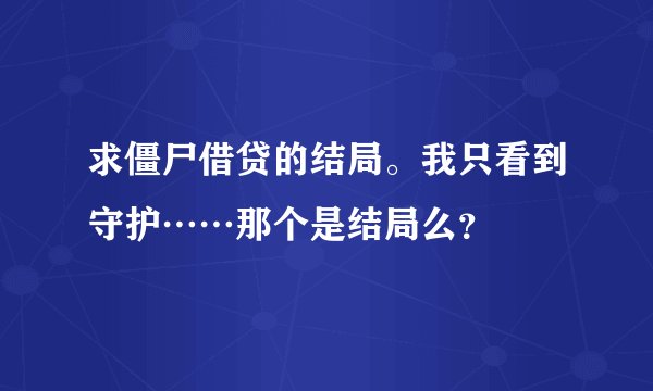 求僵尸借贷的结局。我只看到守护……那个是结局么？
